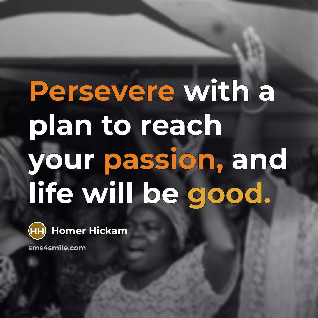 “Persevere with a plan to reach your passion, and life will be good.” quote by Homer Hickam