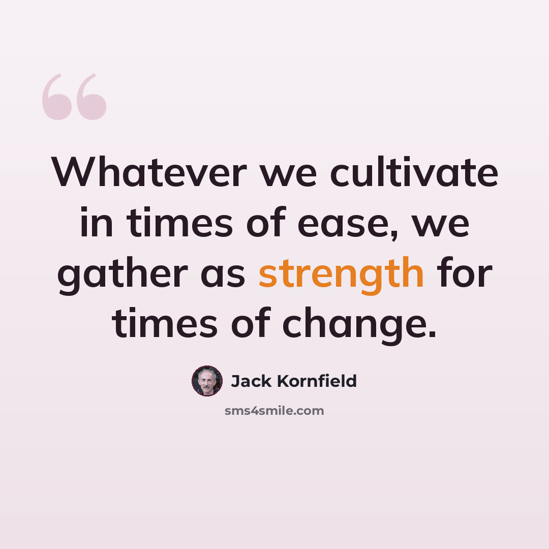 “Whatever we cultivate in times of ease, we gather as strength for times of change.” quote by Jack Kornfield