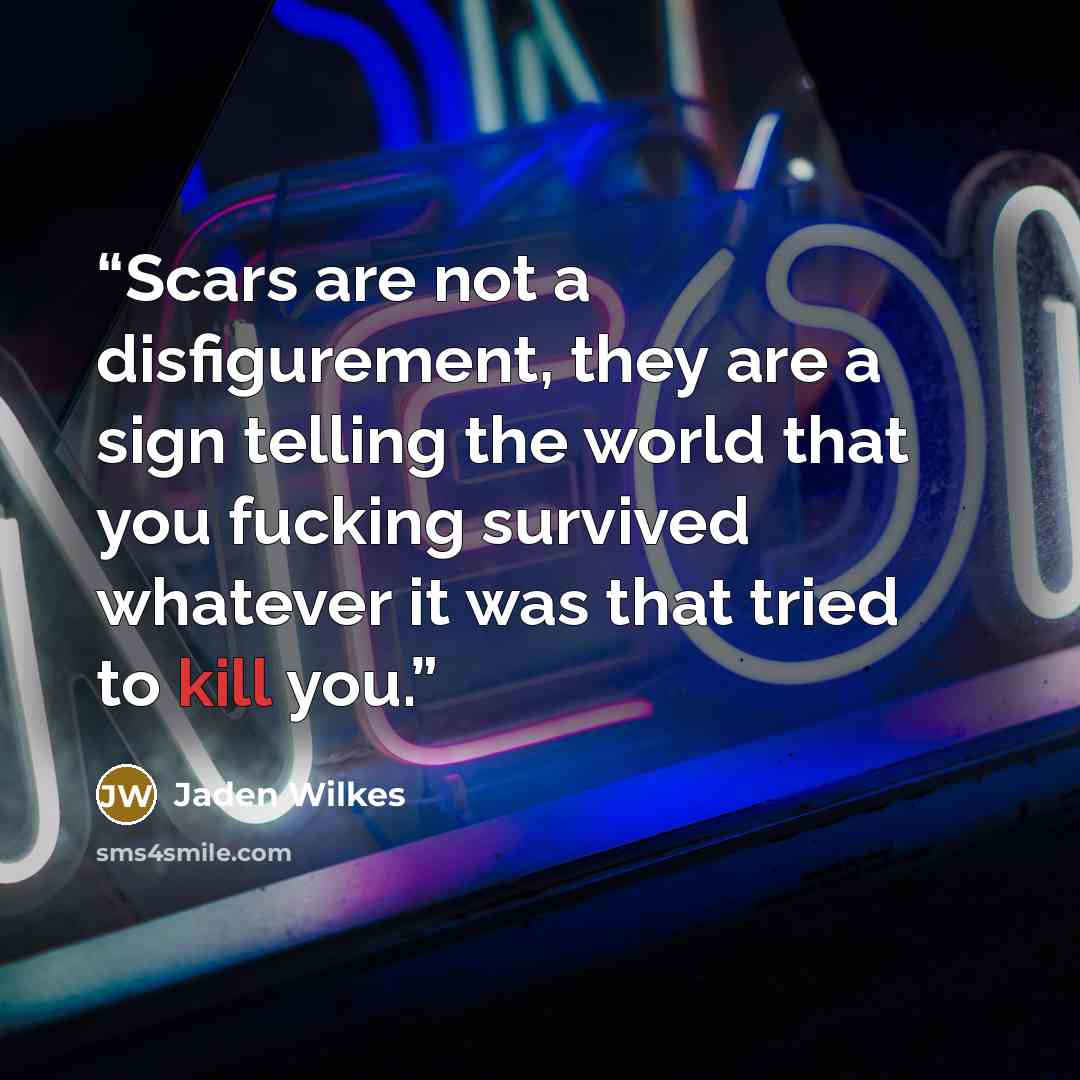 “Scars are not a disfigurement, they are a sign telling the world that you fucking survived whatever it was that tried to kill you.” quote by Jaden Wilkes
