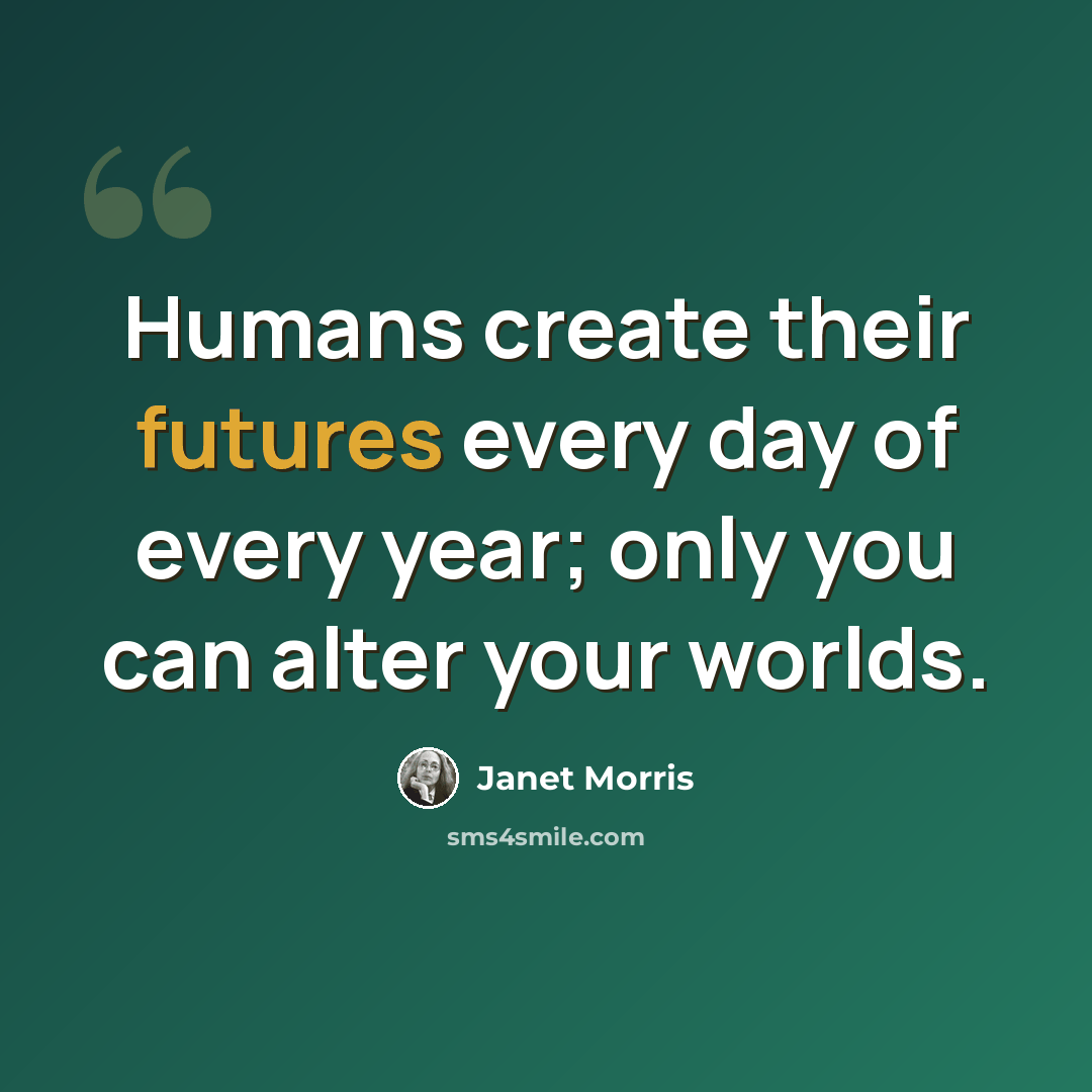 “Humans create their futures every day of every year; only you can alter your worlds.” quote by Janet Morris