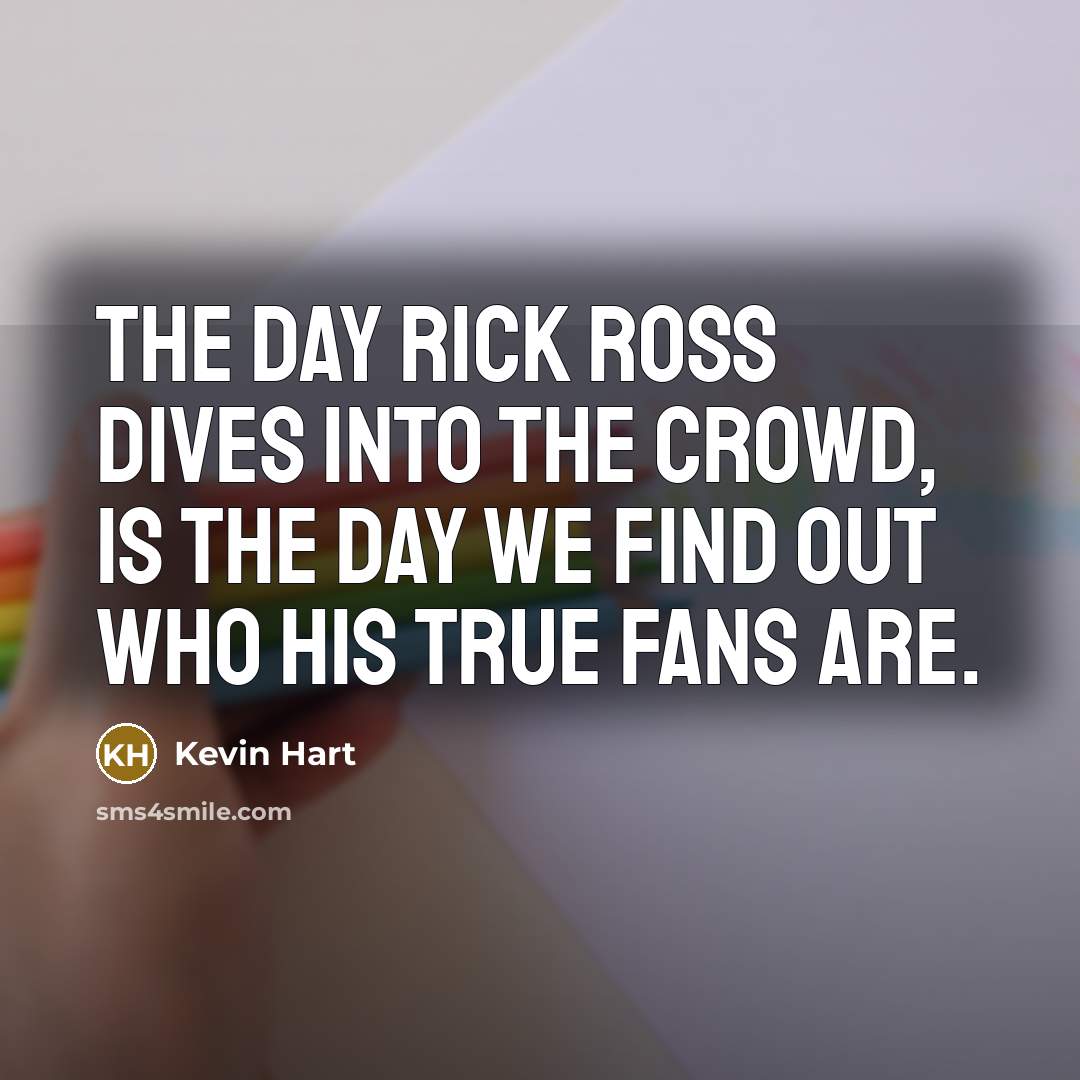 “The day Rick Ross dives into the crowd, is the day we find out who his true fans are.” quote by Kevin Hart