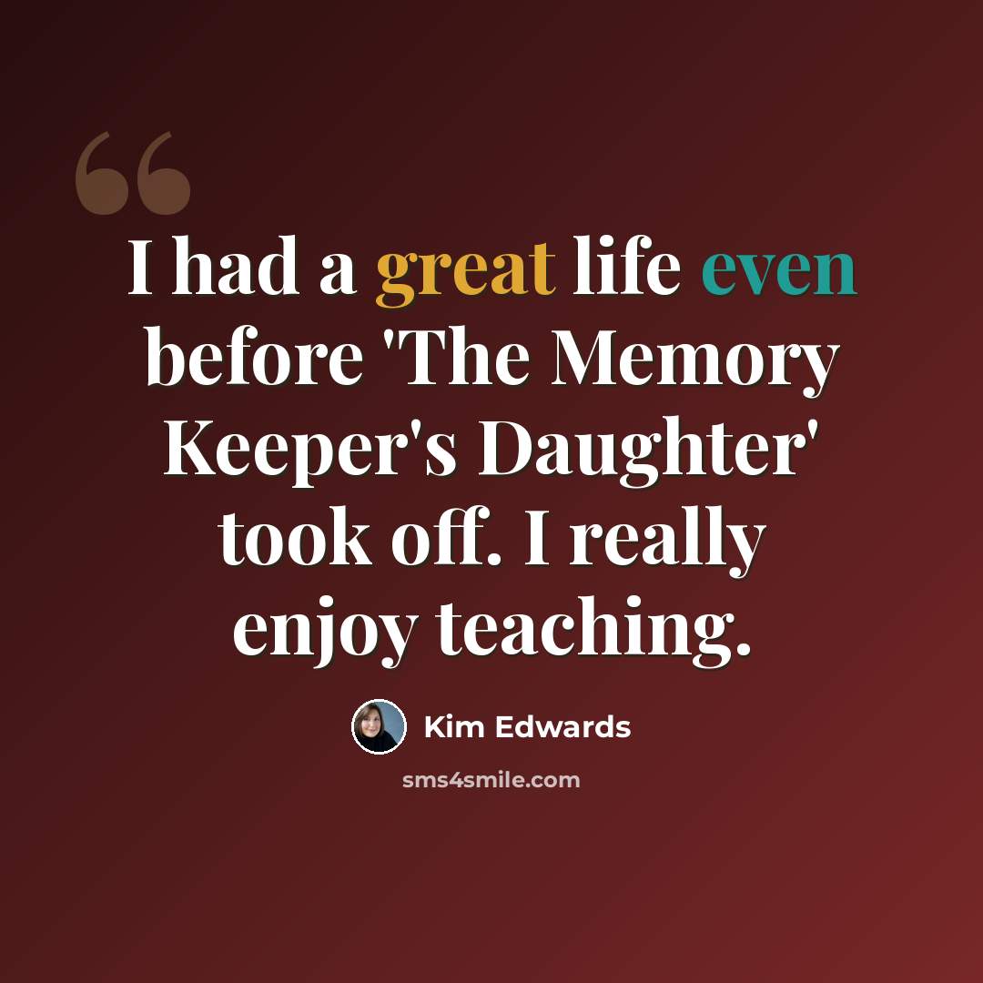 “I had a great life even before 'The Memory Keeper's Daughter' took off. I really enjoy teaching.” quote by Kim Edwards