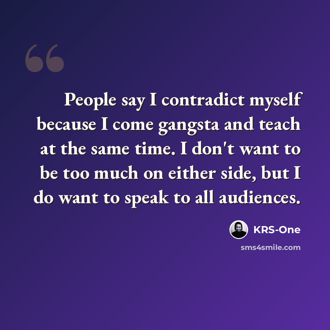 “People say I contradict myself because I come gangsta and teach at the same time. I don't want to be too much on either side, but I do want to speak to all audiences.” quote by KRS-One