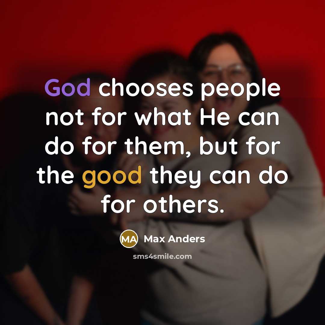 “God chooses people not for what He can do for them, but for the good they can do for others.” quote by Max Anders