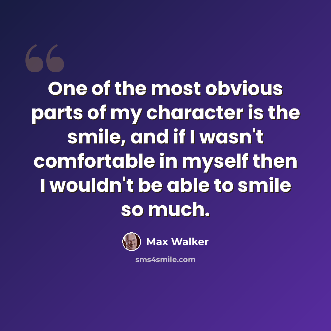 “One of the most obvious parts of my character is the smile, and if I wasn't comfortable in myself then I wouldn't be able to smile so much.” quote by Max Walker