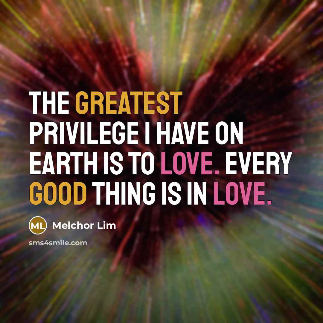 “The greatest privilege I have on earth is to love. Every good thing is in Love.” quote by Melchor Lim