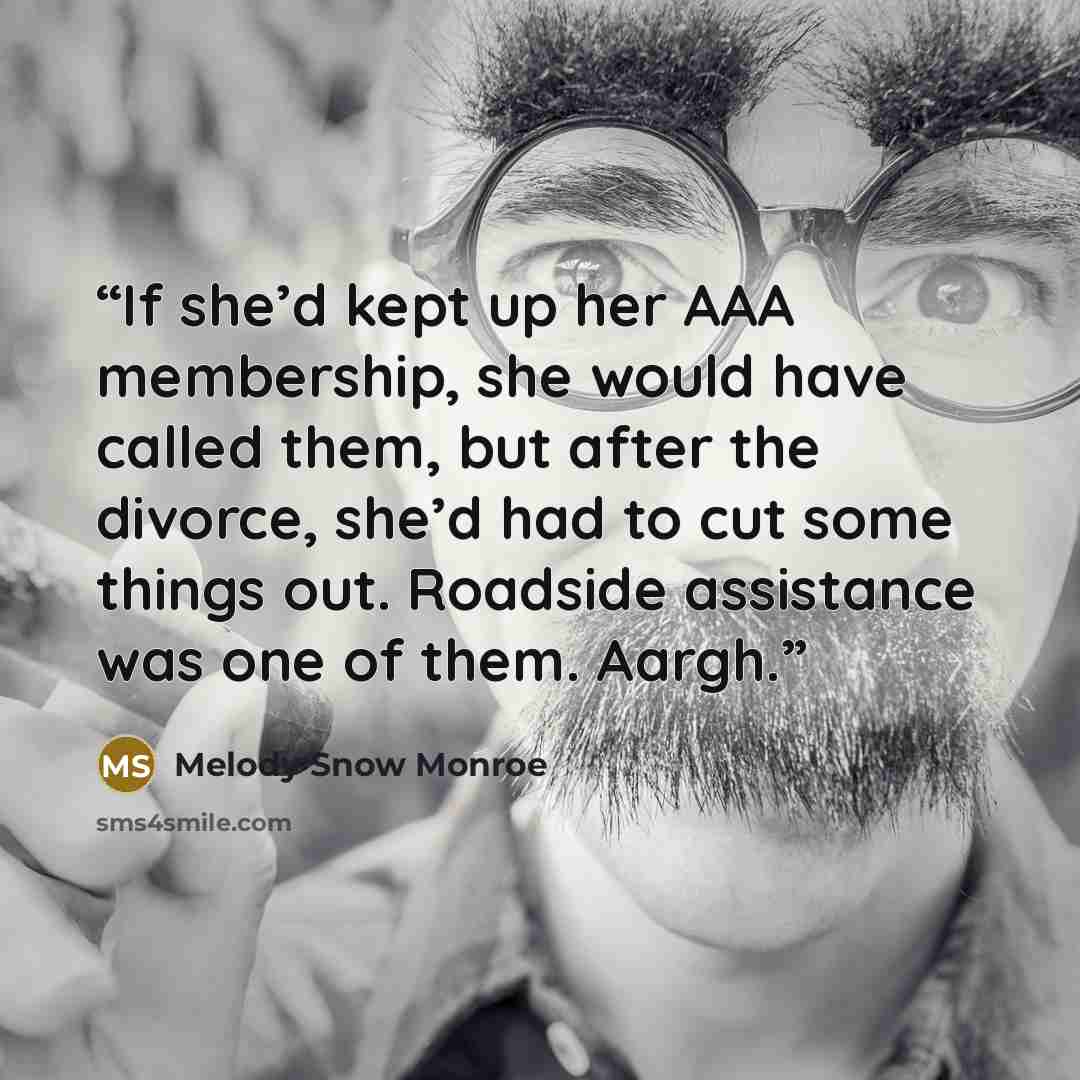 “If she’d kept up her AAA membership, she would have called them, but after the divorce, she’d had to cut some things out. Roadside assistance was one of them. Aargh.” quote by Melody Snow Monroe