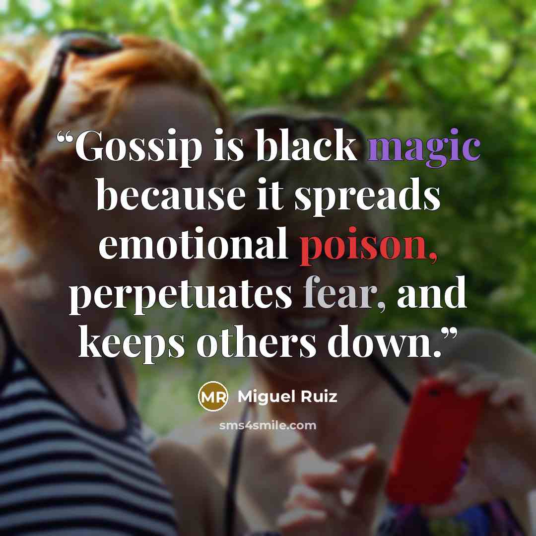 “Gossip is black magic because it spreads emotional poison, perpetuates fear, and keeps others down.” quote by Miguel Ruiz
