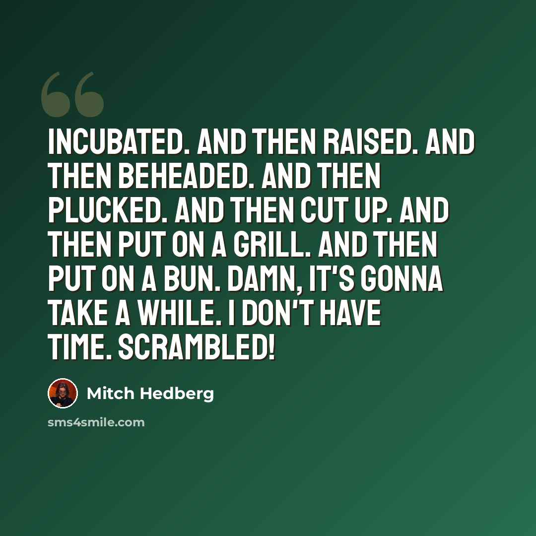 “Incubated. And then raised. And then beheaded. And then plucked. And then cut up. And then put on a grill. And then put on a bun. Damn, it's gonna take a while. I don't have time. Scrambled!” quote by Mitch Hedberg