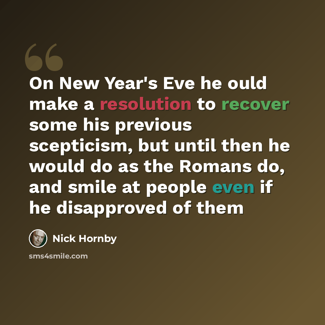 “On New Year's Eve he ould make a resolution to recover some his previous scepticism, but until then he would do as the Romans do, and smile at people even if he disapproved of them” quote by Nick Hornby