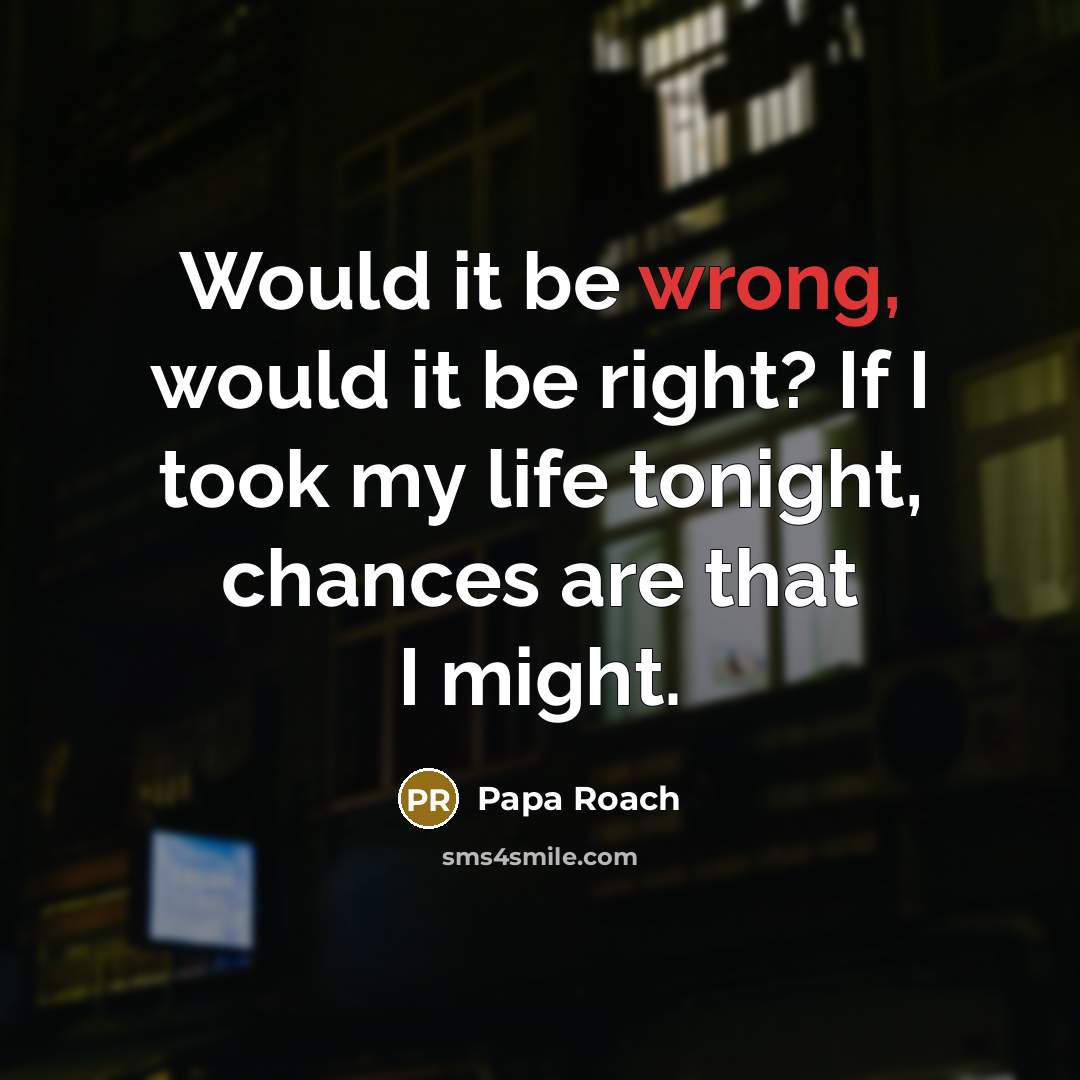 “Would it be wrong, would it be right? If I took my life tonight, chances are that I might.” quote by Papa Roach