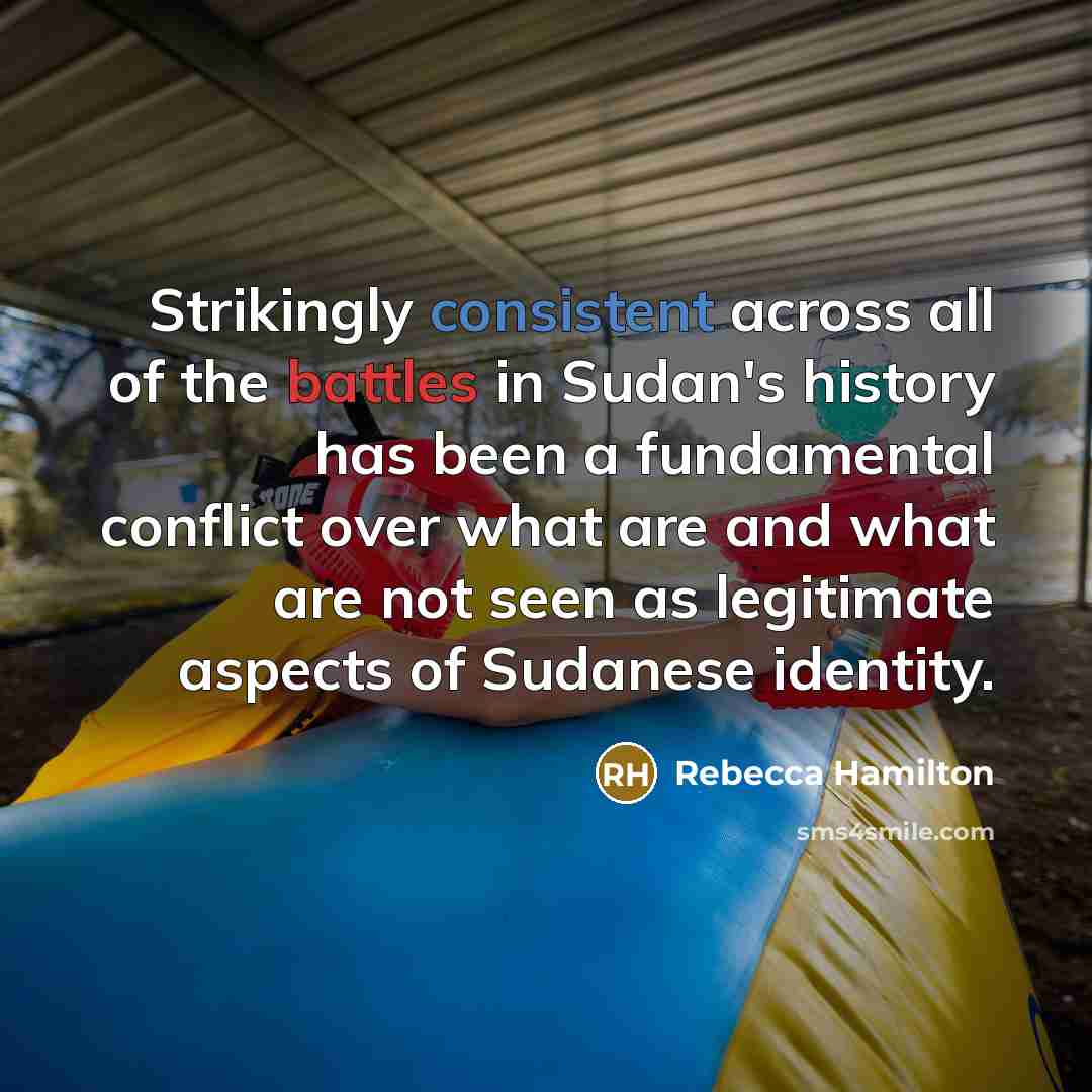 “Strikingly consistent across all of the battles in Sudan's history has been a fundamental conflict over what are and what are not seen as legitimate aspects of Sudanese identity.” quote by Rebecca Hamilton