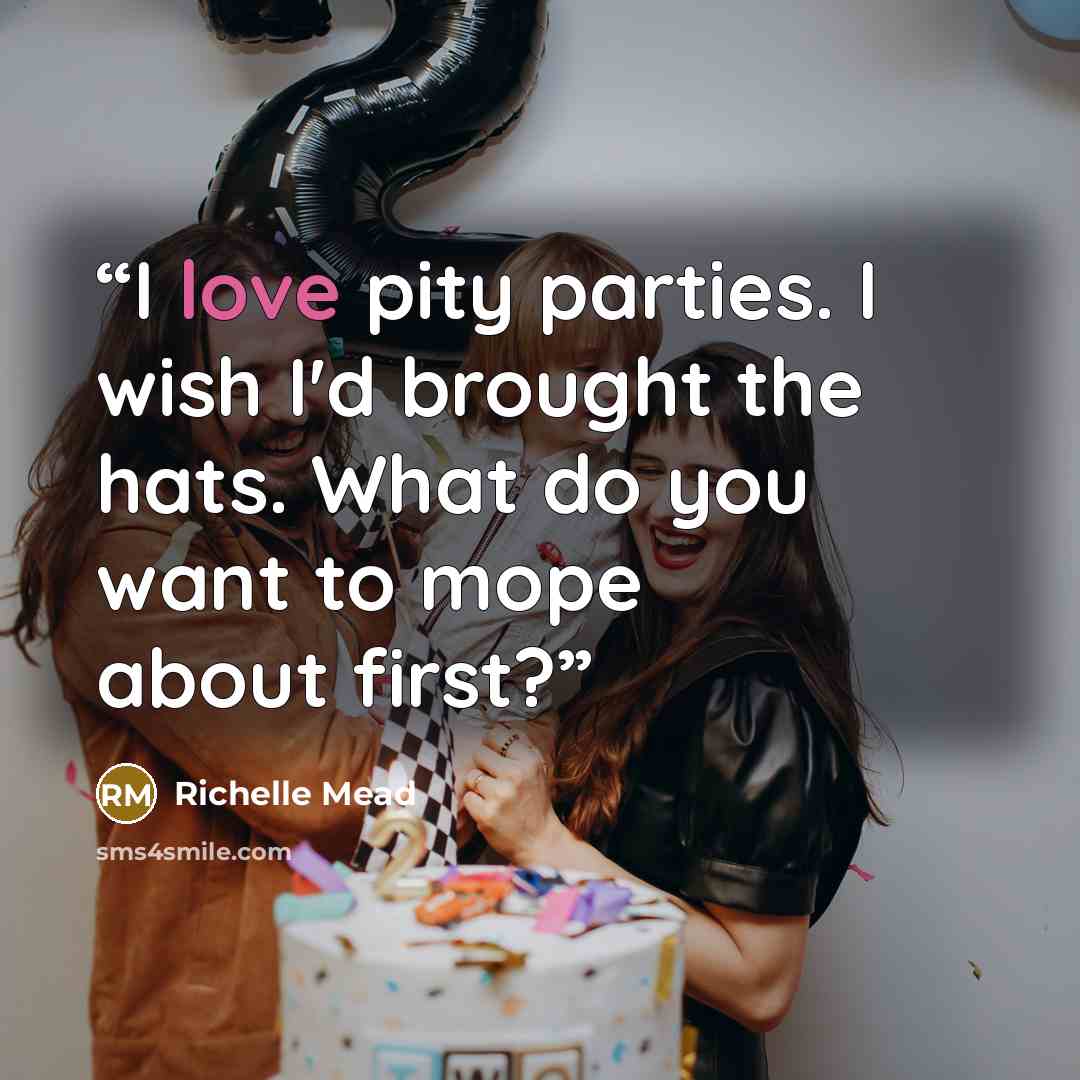 “I love pity parties. I wish I'd brought the hats. What do you want to mope about first?” quote by Richelle Mead