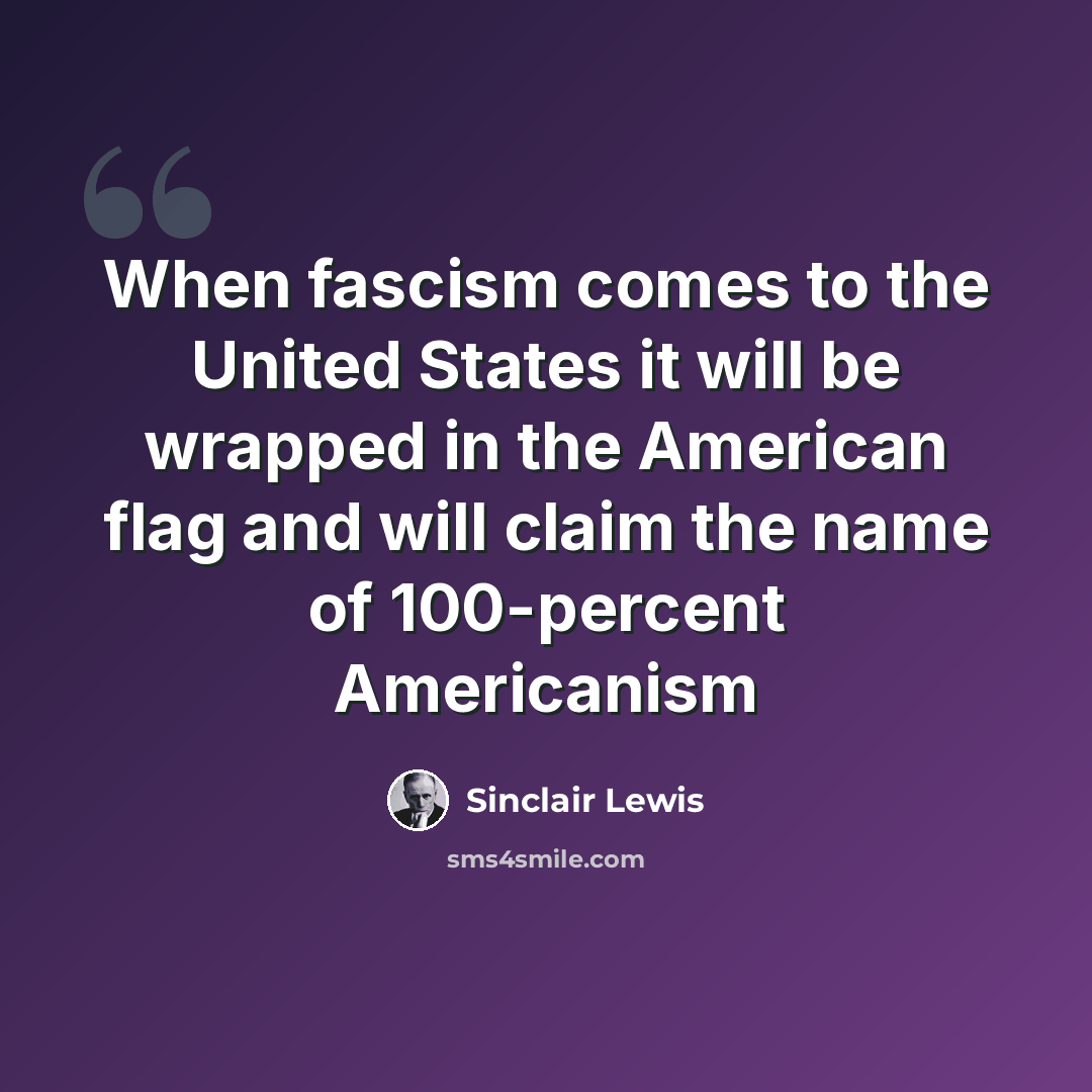 “When fascism comes to the United States it will be wrapped in the American flag and will claim the name of 100-percent Americanism” quote by Sinclair Lewis