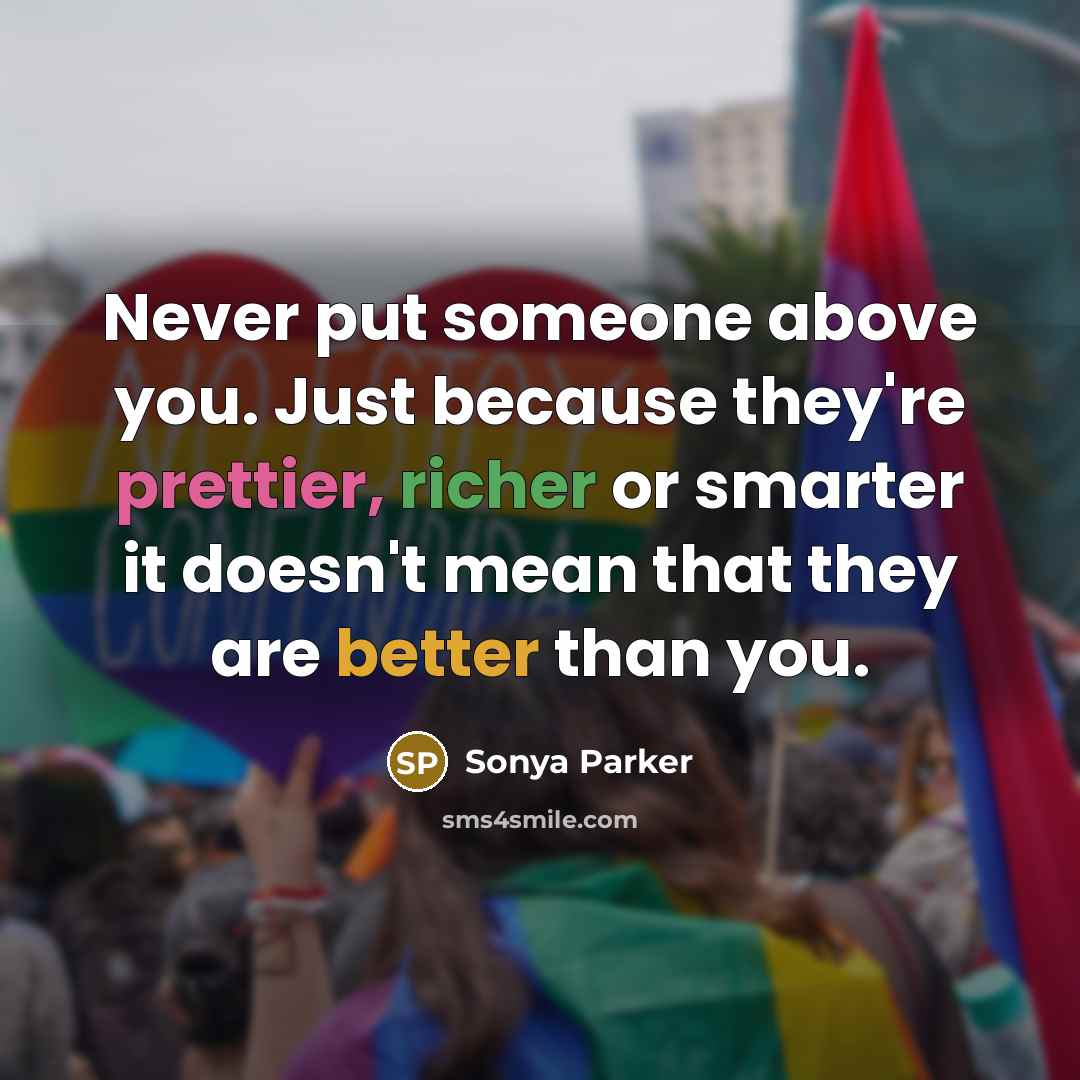 “Never put someone above you. Just because they're prettier, richer or smarter it doesn't mean that they are better than you.” quote by SONYA PARKER
