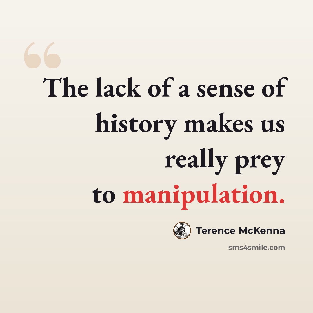 “The lack of a sense of history makes us really prey to manipulation.” quote by Terence McKenna