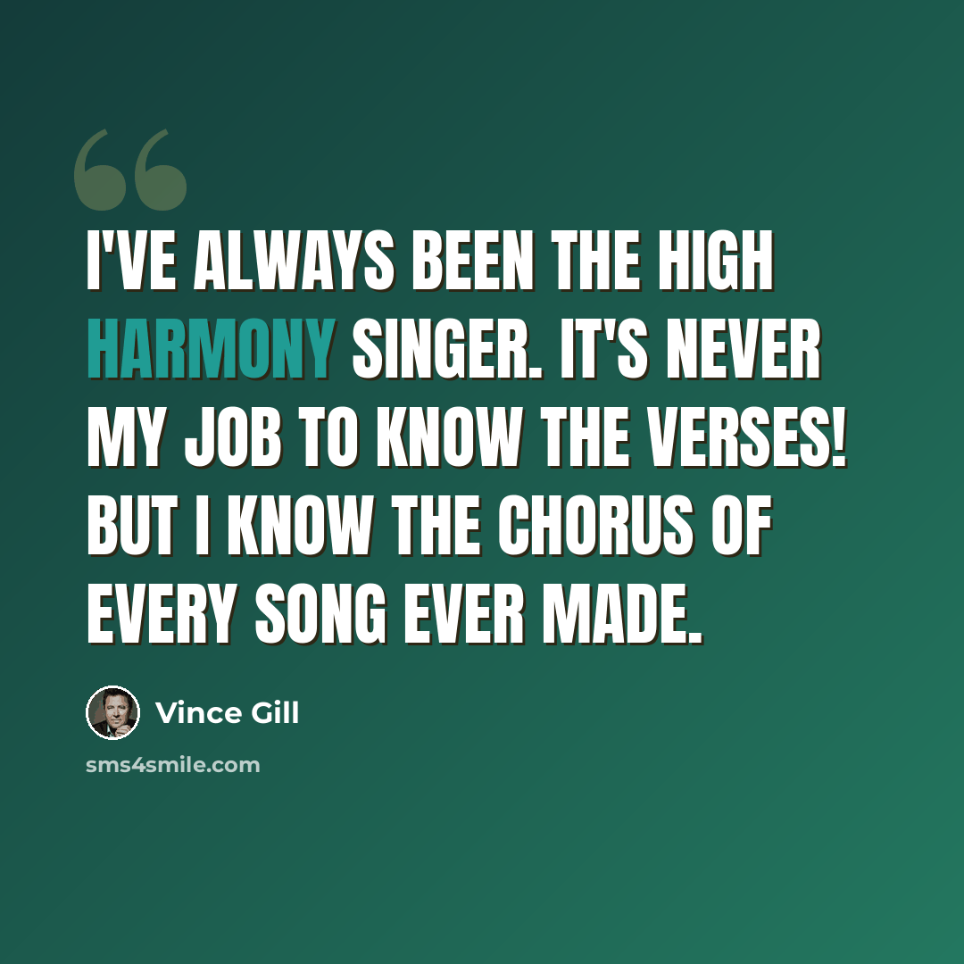 “I've always been the high harmony singer. It's never my job to know the verses! But I know the chorus of every song ever made.” quote by Vince Gill