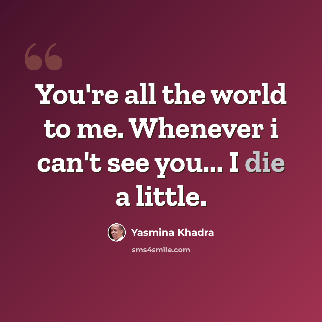 “You're all the world to me. Whenever i can't see you... I die a little.” quote by Yasmina Khadra