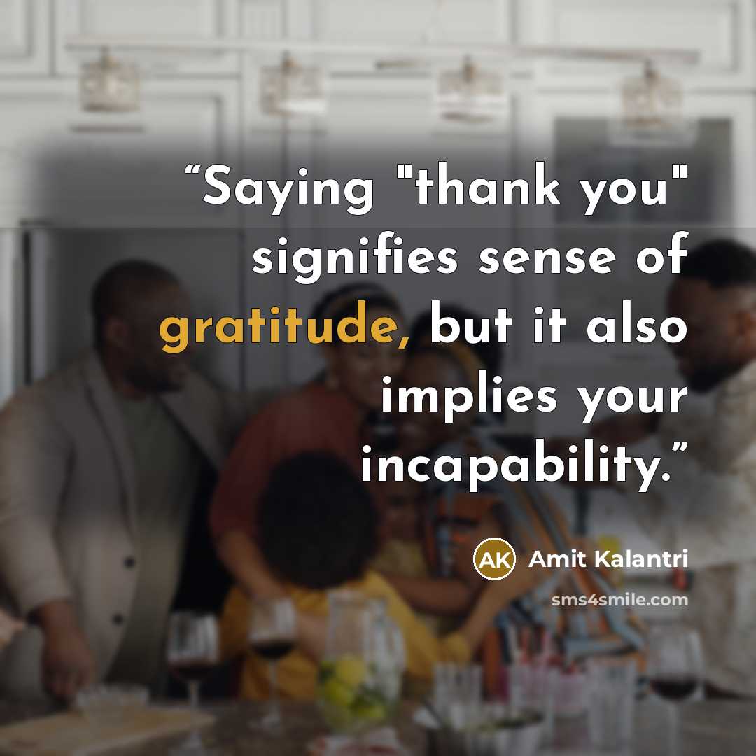 “Saying "thank you" signifies sense of gratitude, but it also implies your incapability.” quote by Amit Kalantri