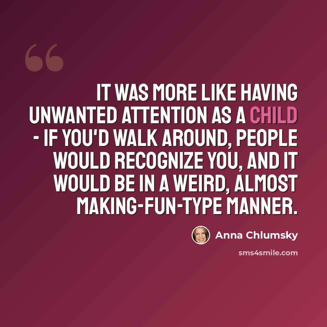 “It was more like having unwanted attention as a child - if you'd walk around, people would recognize you, and it would be in a weird, almost making-fun-type manner.” quote by Anna Chlumsky