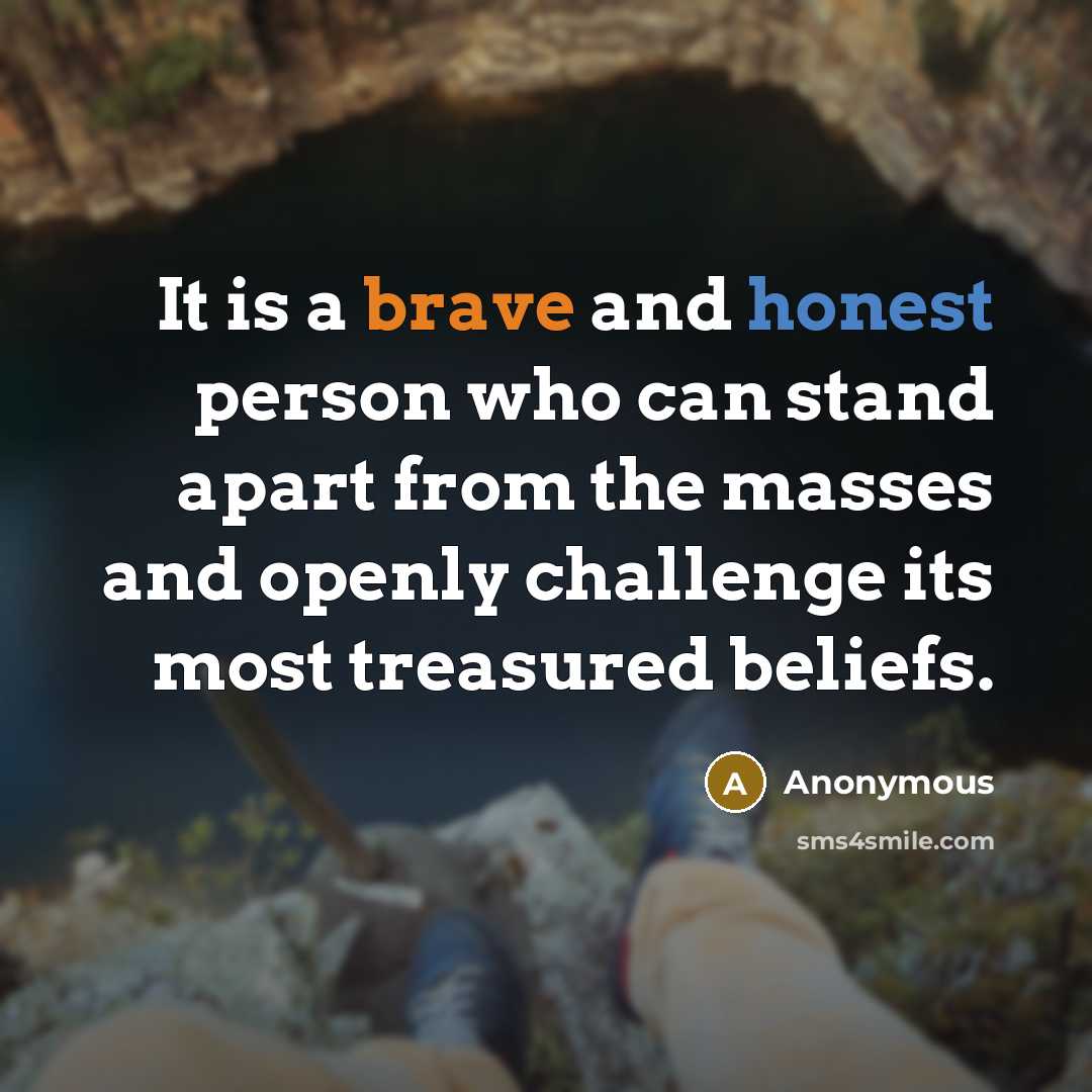 “It is a brave and honest person who can stand apart from the masses and openly challenge its most treasured beliefs.” quote by Anonymous