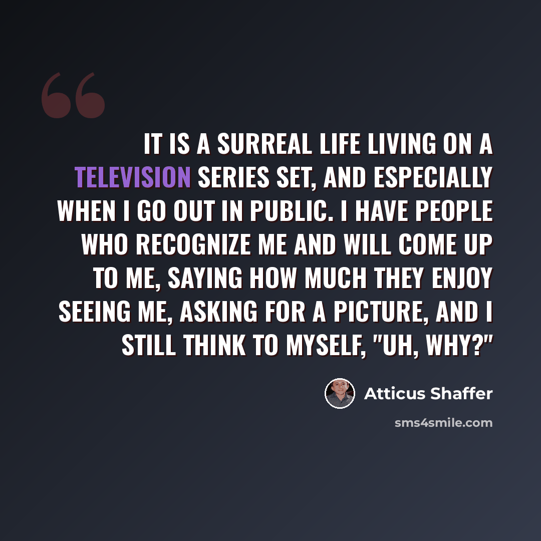 “It is a surreal life living on a television series set, and especially when I go out in public. I have people who recognize me and will come up to me, saying how much they enjoy seeing me, asking for a picture, and I still think to myself, "Uh, why?"” quote by Atticus Shaffer