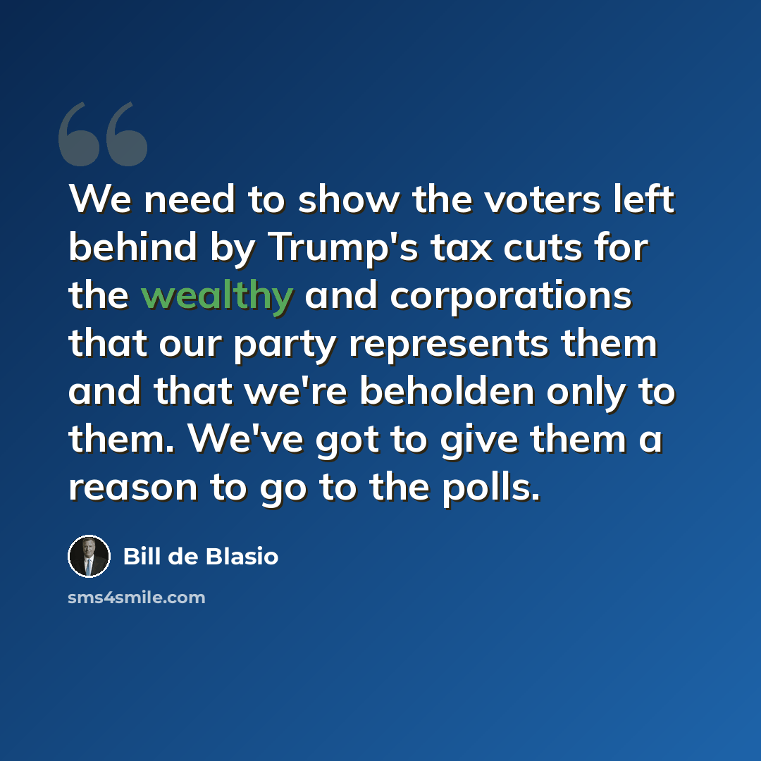 “We need to show the voters left behind by Trump's tax cuts for the wealthy and corporations that our party represents them and that we're beholden only to them. We've got to give them a reason to go to the polls.” quote by Bill de Blasio
