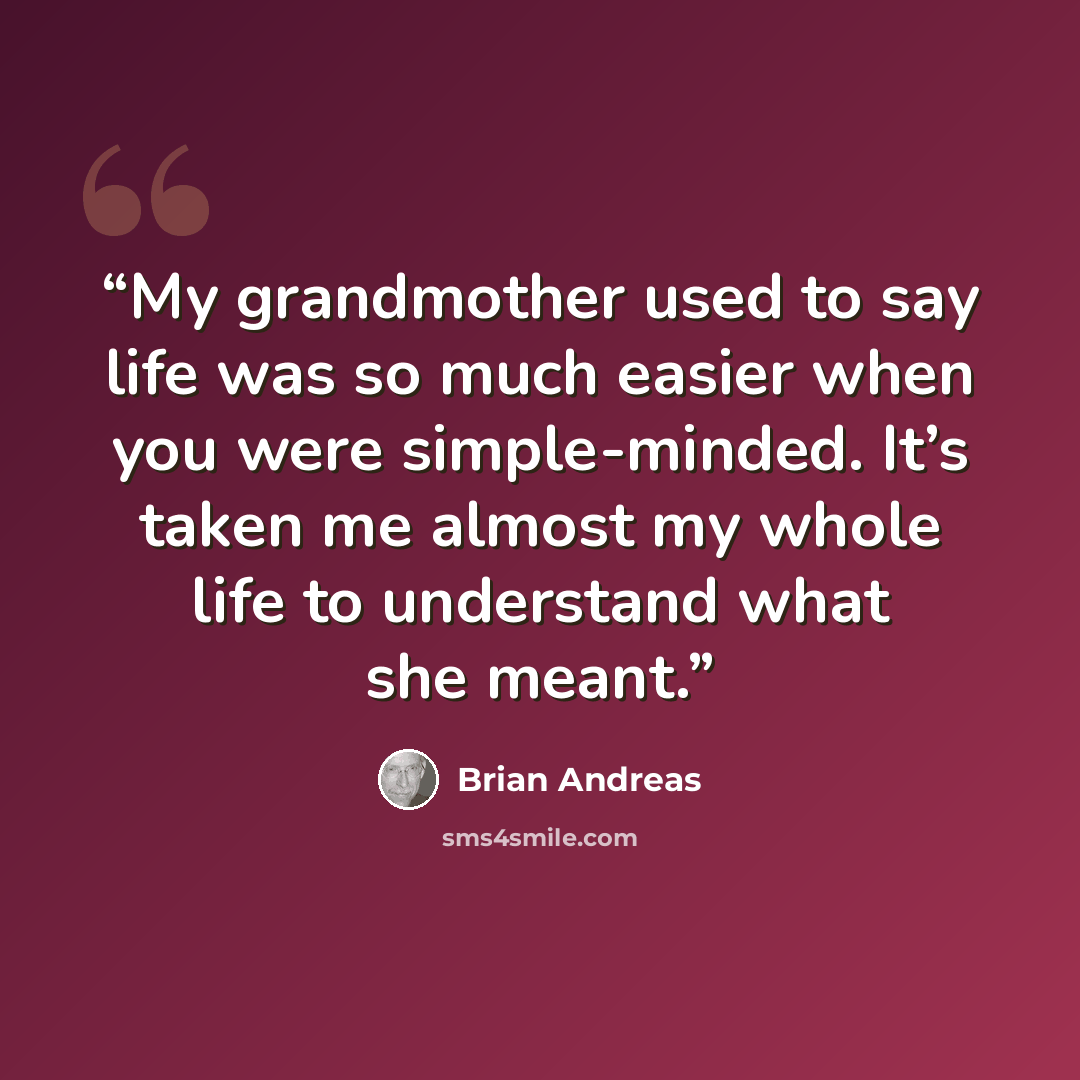 “My grandmother used to say life was so much easier when you were simple-minded. It’s taken me almost my whole life to understand what she meant.” quote by Brian Andreas