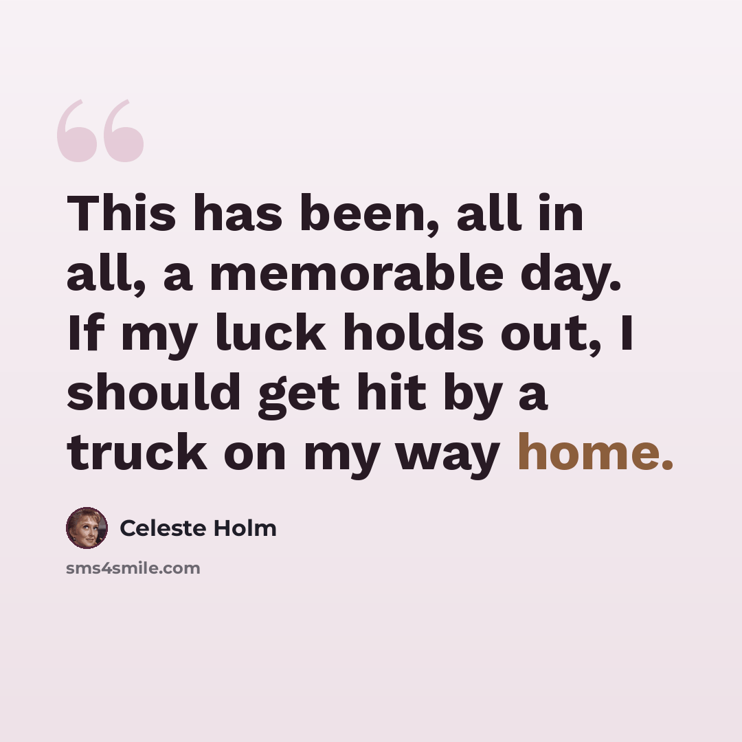 “This has been, all in all, a memorable day. If my luck holds out, I should get hit by a truck on my way home.” quote by Celeste Holm