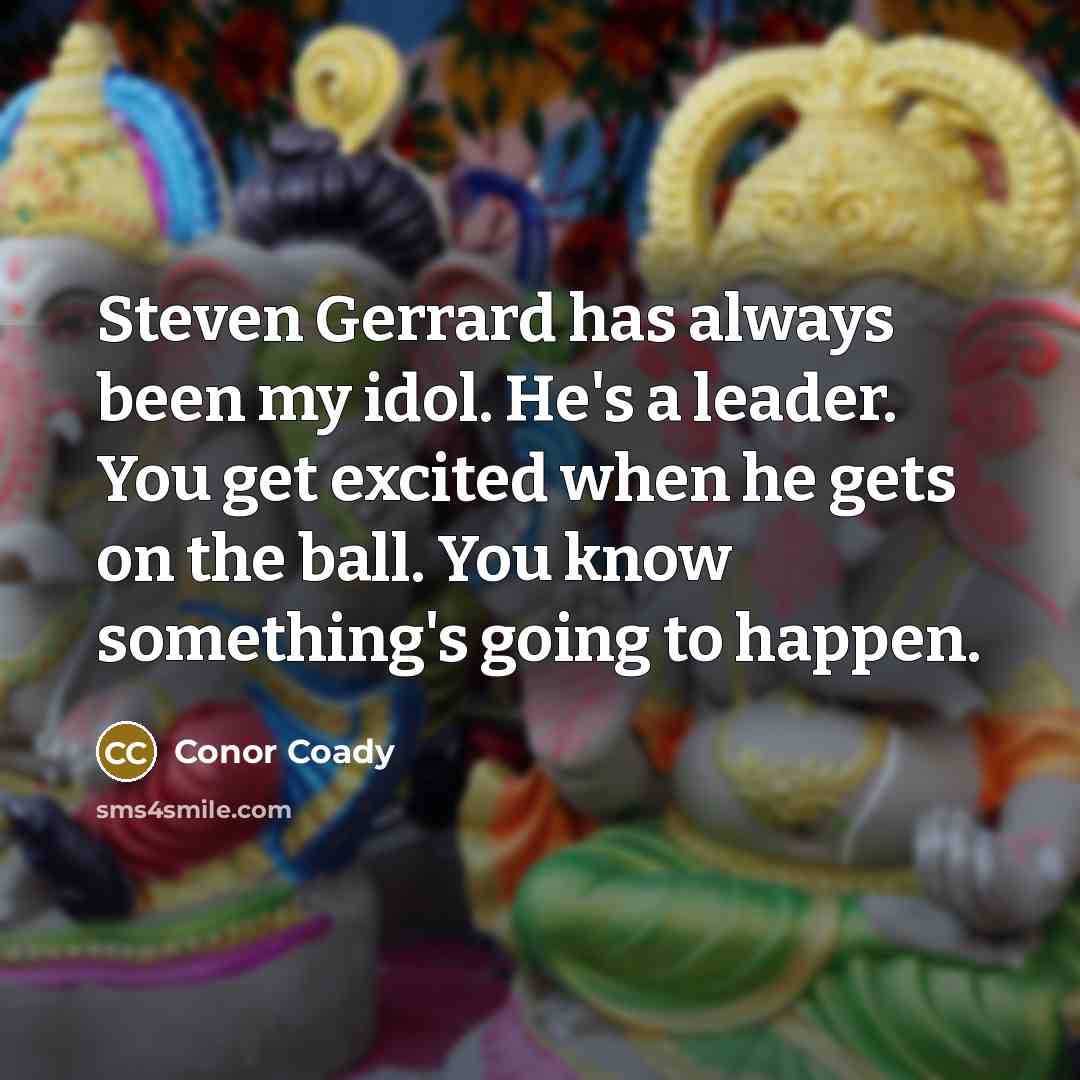 “Steven Gerrard has always been my idol. He's a leader. You get excited when he gets on the ball. You know something's going to happen.” quote by Conor Coady