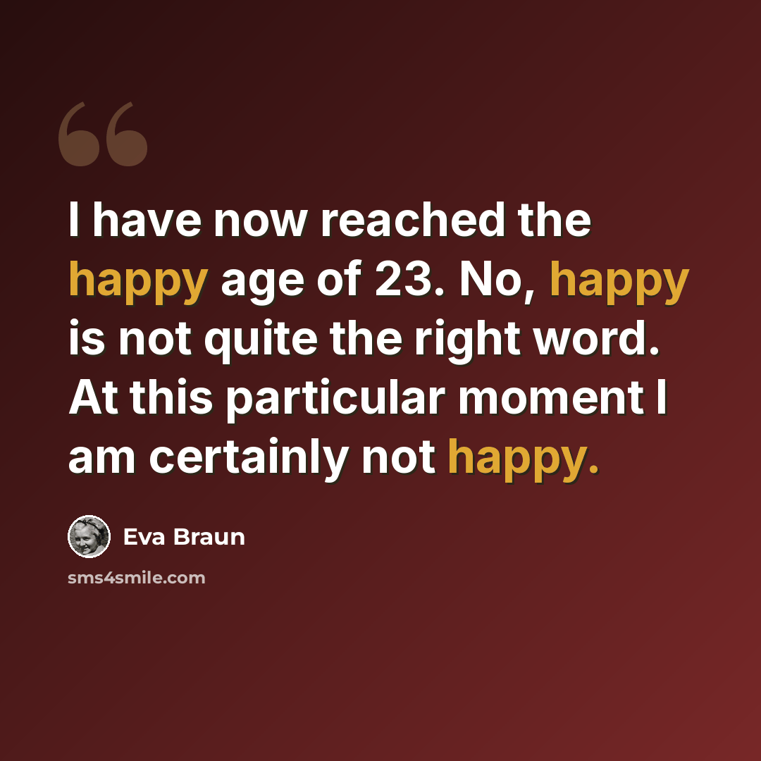 “I have now reached the happy age of 23. No, happy is not quite the right word. At this particular moment I am certainly not happy.” quote by Eva Braun