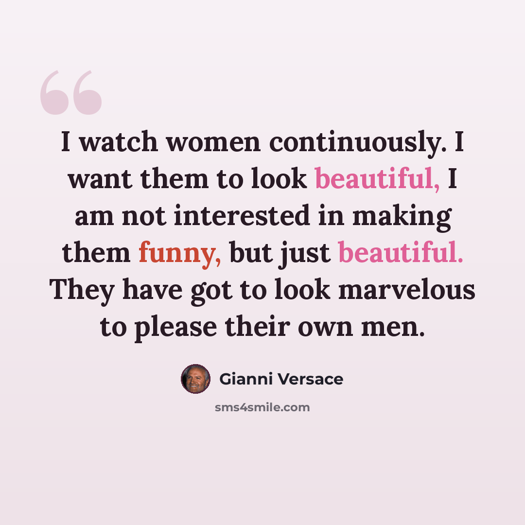 “I watch women continuously. I want them to look beautiful, I am not interested in making them funny, but just beautiful. They have got to look marvelous to please their own men.” quote by Gianni Versace