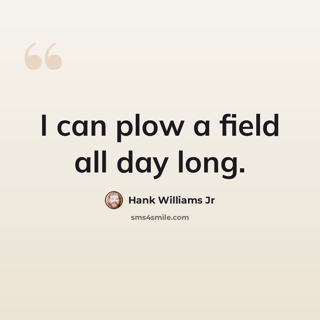 “I can plow a field all day long.” quote by Hank Williams Jr