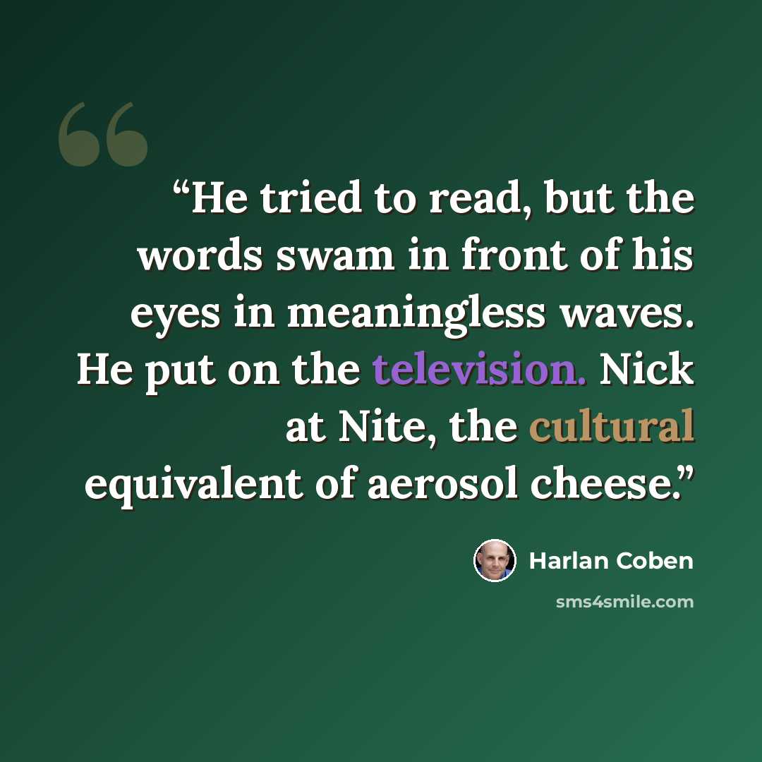 “He tried to read, but the words swam in front of his eyes in meaningless waves. He put on the television. Nick at Nite, the cultural equivalent of aerosol cheese.” quote by Harlan Coben
