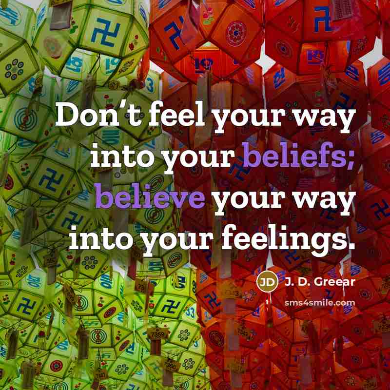 “Don’t feel your way into your beliefs; believe your way into your feelings.” quote by J. D. Greear