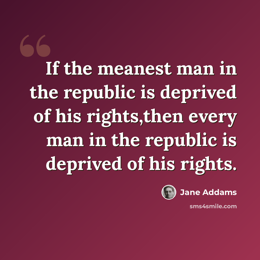 “If the meanest man in the republic is deprived of his rights,then every man in the republic is deprived of his rights.” quote by Jane Addams