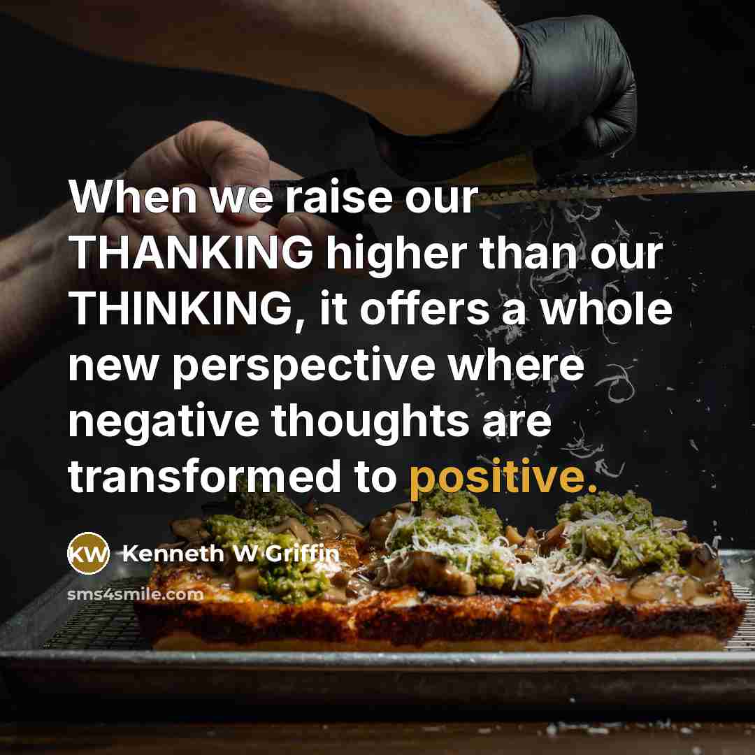 “When we raise our THANKING higher than our THINKING, it offers a whole new perspective where negative thoughts are transformed to positive.” quote by Kenneth W Griffin