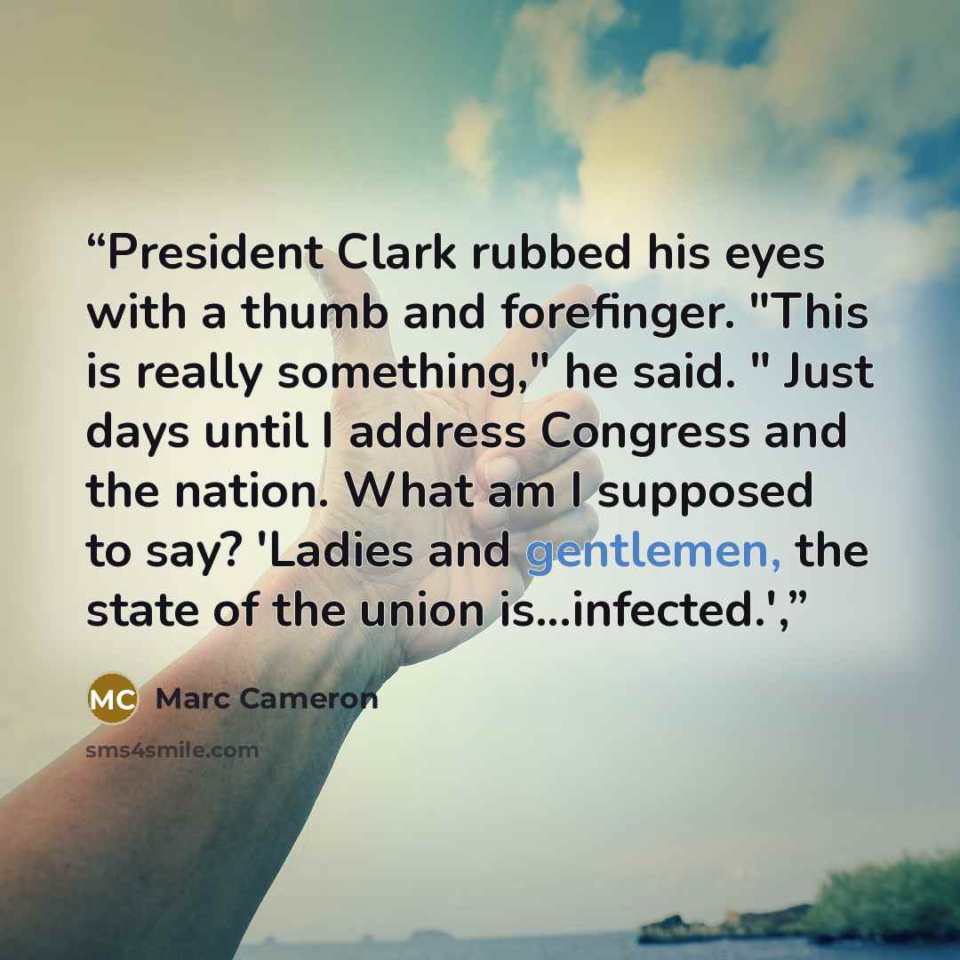 “President Clark rubbed his eyes with a thumb and forefinger. "This is really something," he said. " Just days until I address Congress and the nation. What am I supposed to say? 'Ladies and gentlemen, the state of the union is...infected.',” quote by Marc Cameron