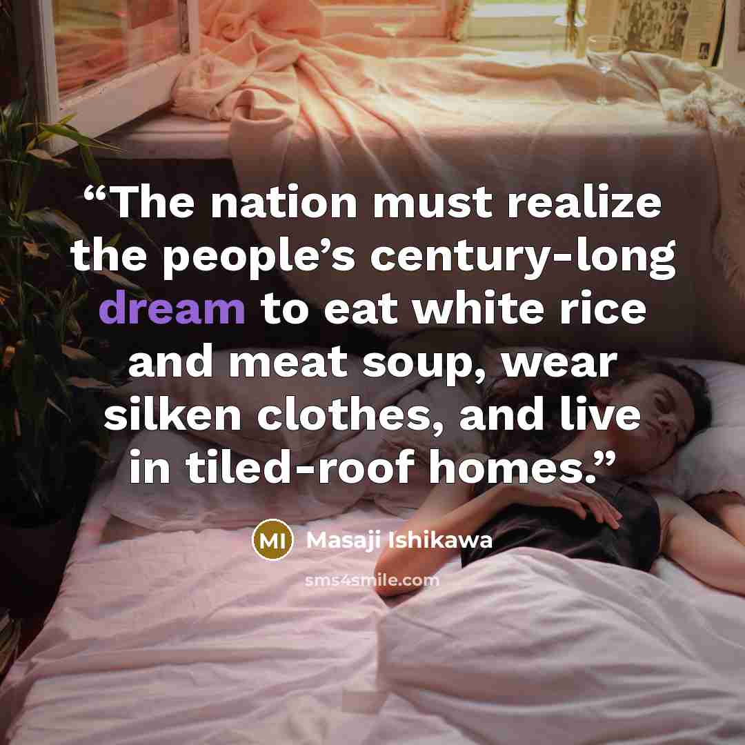 “The nation must realize the people’s century-long dream to eat white rice and meat soup, wear silken clothes, and live in tiled-roof homes.” quote by Masaji Ishikawa