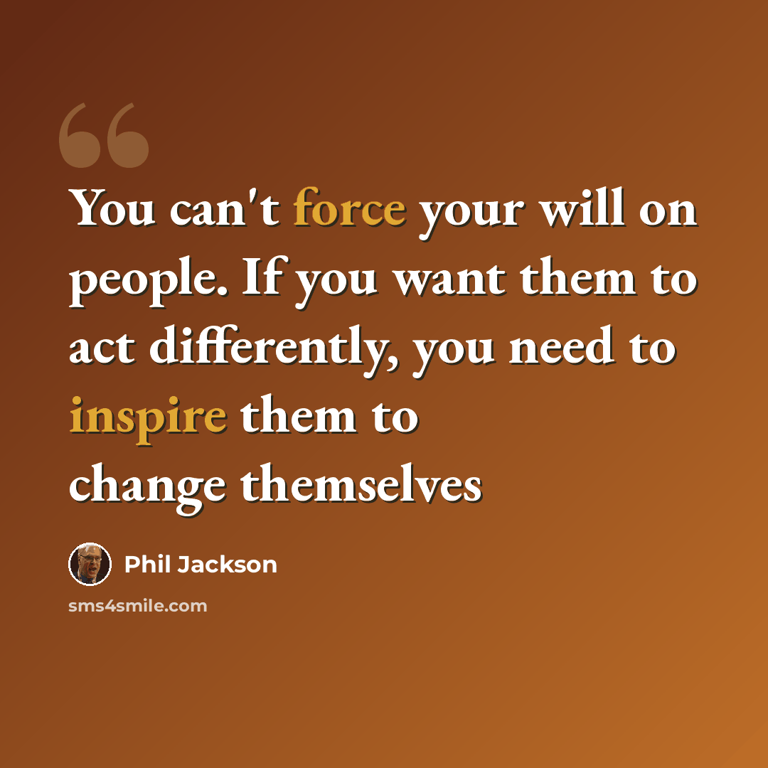“You can't force your will on people. If you want them to act differently, you need to inspire them to change themselves” quote by Phil Jackson