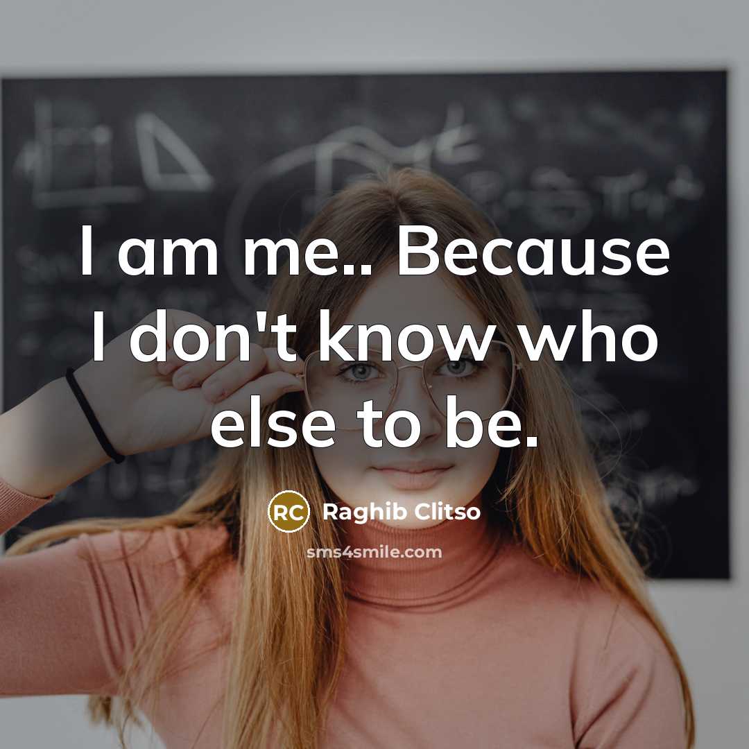 “I am me.. Because I don't know who else to be.” quote by Raghib Clitso