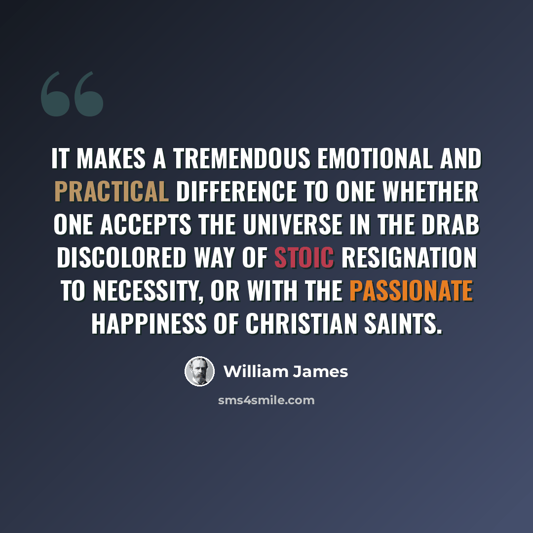 “It makes a tremendous emotional and practical difference to one whether one accepts the universe in the drab discolored way of stoic resignation to necessity, or with the passionate happiness of Christian saints.” quote by William James