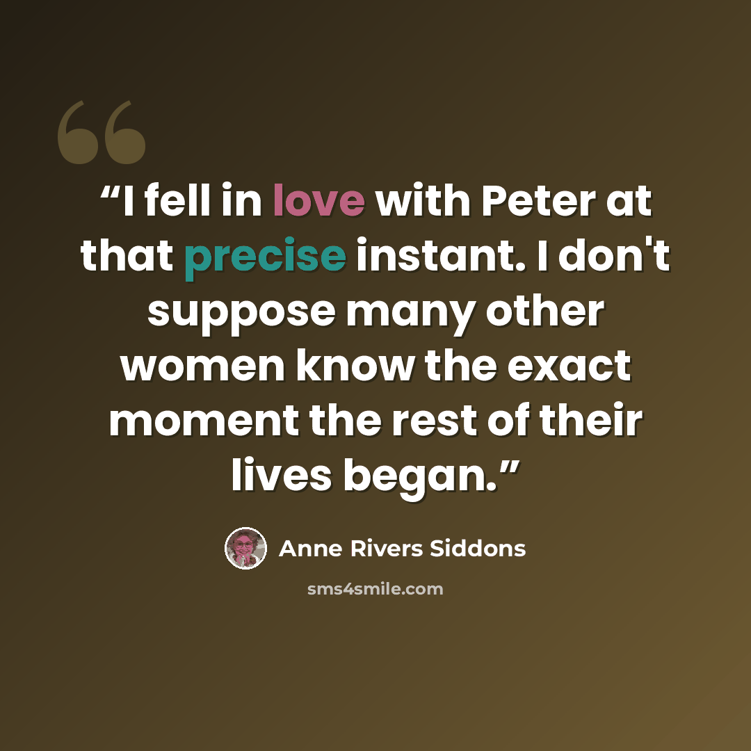 “I fell in love with Peter at that precise instant. I don't suppose many other women know the exact moment the rest of their lives began.” quote by Anne Rivers Siddons