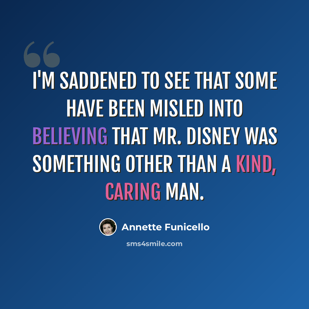 “I'm saddened to see that some have been misled into believing that Mr. Disney was something other than a kind, caring man.” quote by Annette Funicello