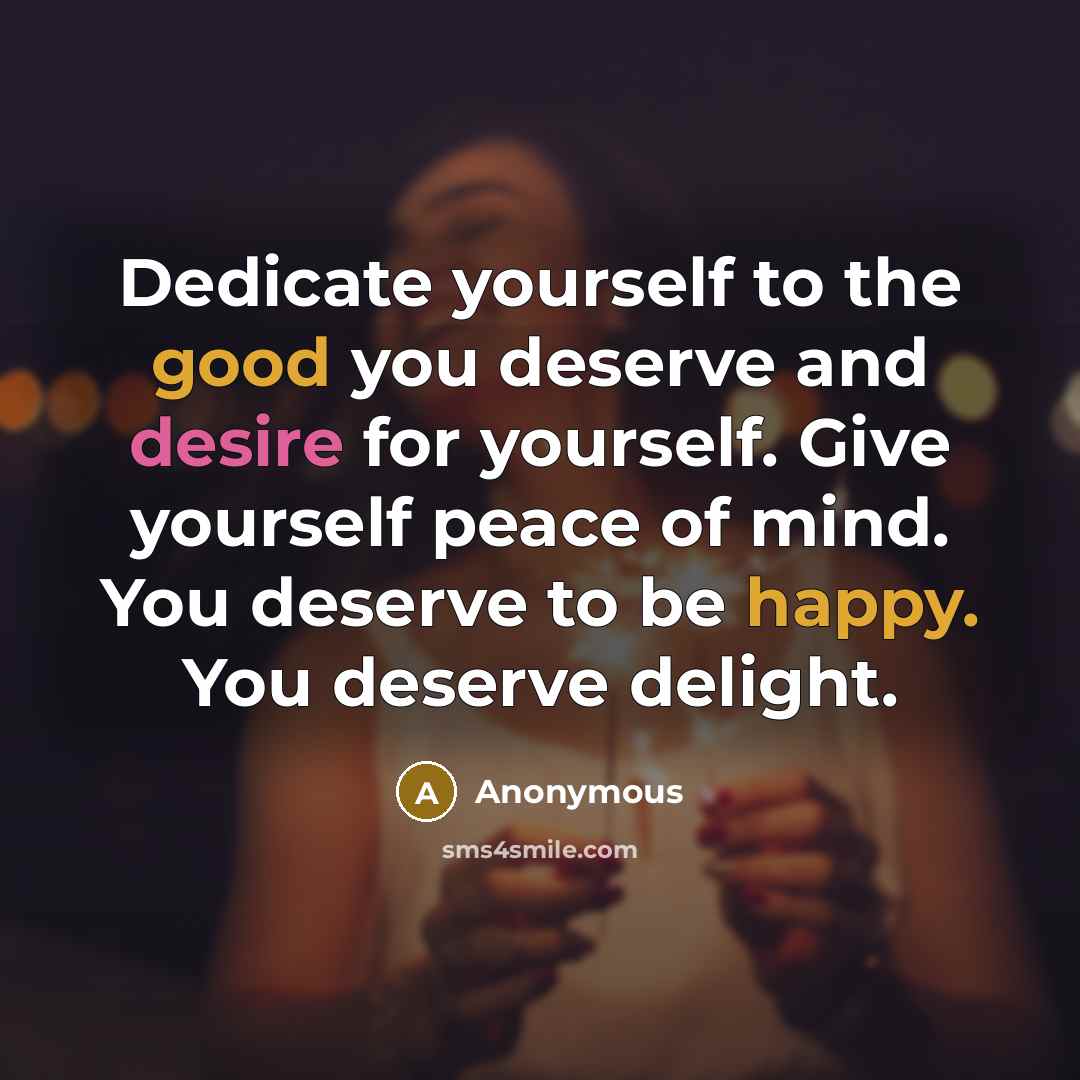 “Dedicate yourself to the good you deserve and desire for yourself. Give yourself peace of mind. You deserve to be happy. You deserve delight.” quote by Anonymous