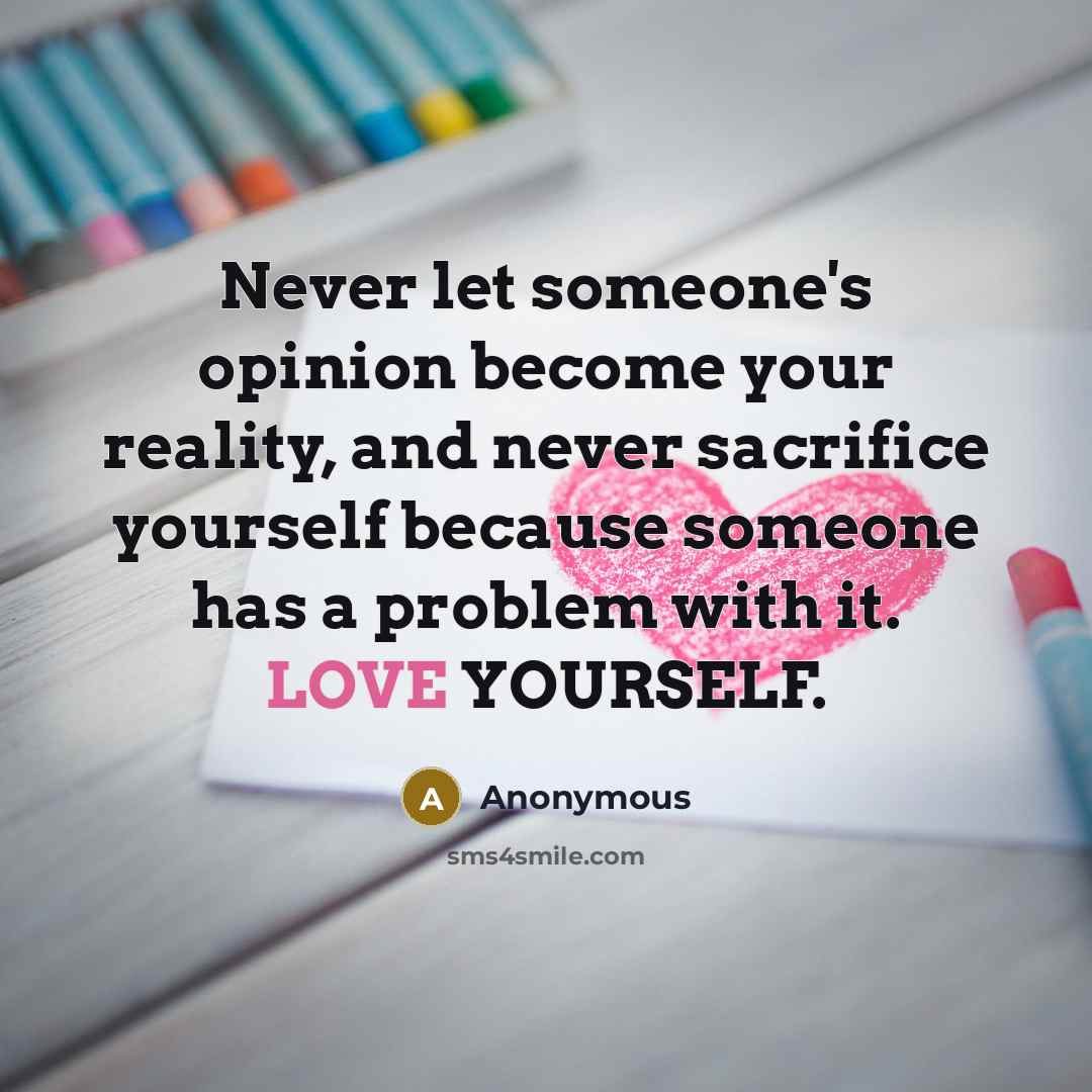 “Never let someone's opinion become your reality, and never sacrifice yourself because someone has a problem with it. LOVE YOURSELF.” quote by Anonymous