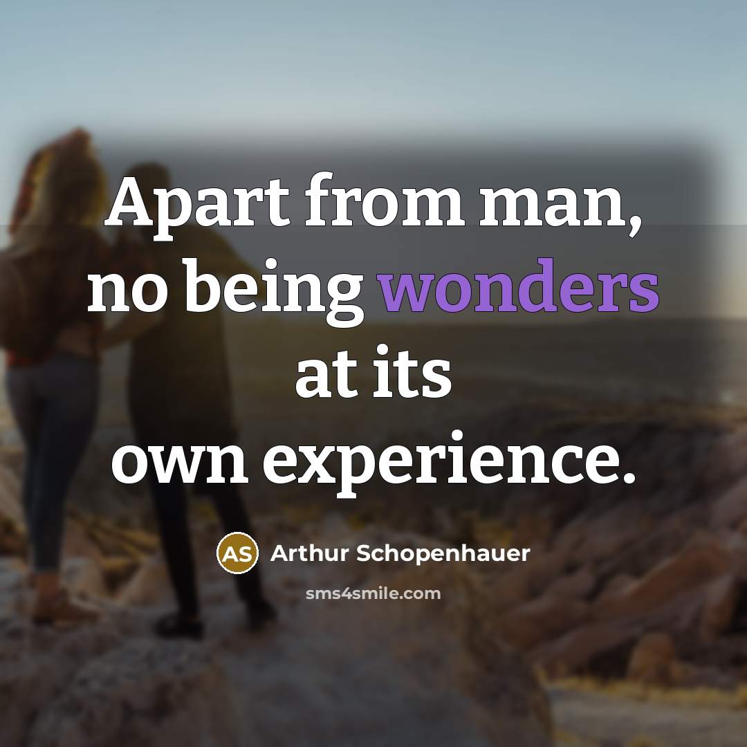 “Apart from man, no being wonders at its own experience.” quote by Arthur Schopenhauer