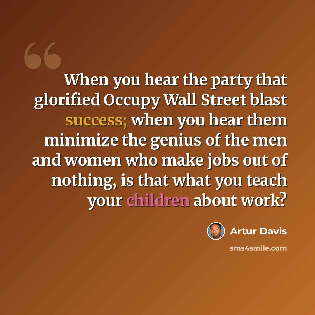 “When you hear the party that glorified Occupy Wall Street blast success; when you hear them minimize the genius of the men and women who make jobs out of nothing, is that what you teach your children about work?” quote by Artur Davis