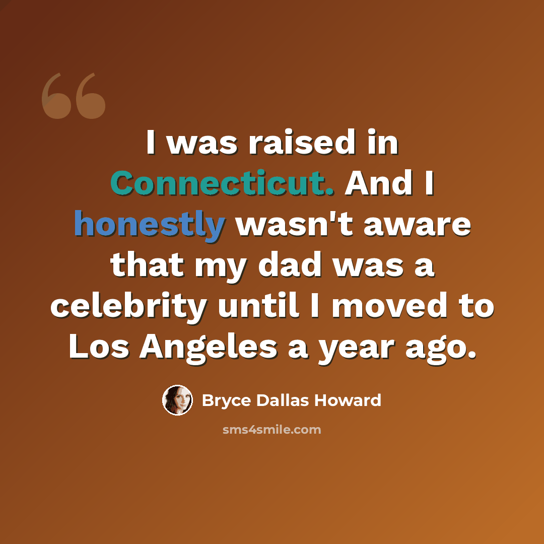 “I was raised in Connecticut. And I honestly wasn't aware that my dad was a celebrity until I moved to Los Angeles a year ago.” quote by Bryce Dallas Howard