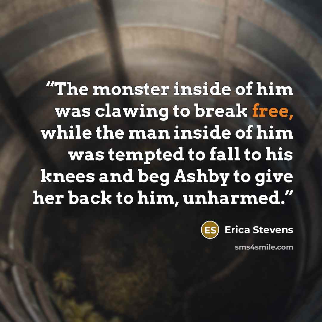 “The monster inside of him was clawing to break free, while the man inside of him was tempted to fall to his knees and beg Ashby to give her back to him, unharmed.” quote by Erica Stevens